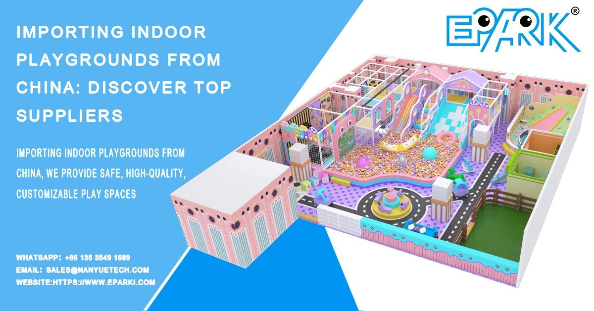 Importing Indoor Playgrounds from China: Discover Top Suppliers
