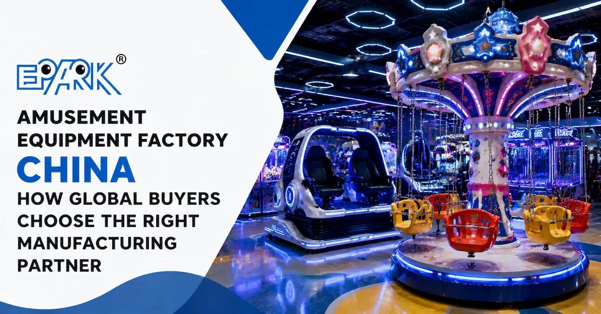 Amusement Equipment Factory China: How Global Buyers Choose the Right Manufacturing Partner
