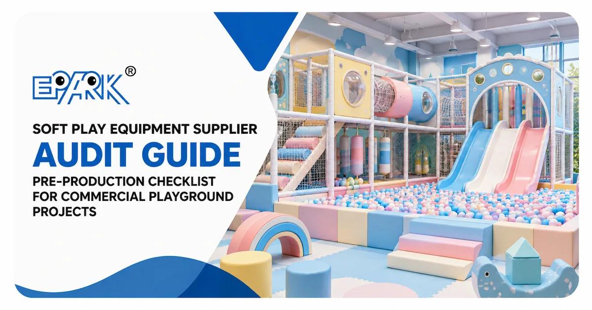 Soft Play Equipment Supplier Audit: 12 Checks to Complete Before Production Starts
