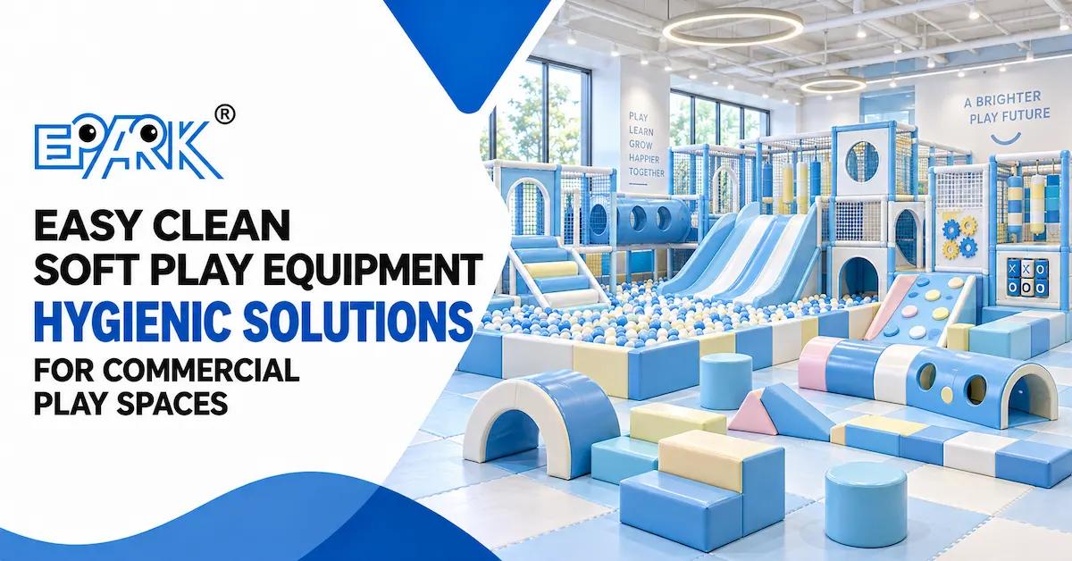 Easy Clean Soft Play Equipment: How Commercial Buyers Reduce Cleaning Labor, Downtime, and Maintenance Risk
